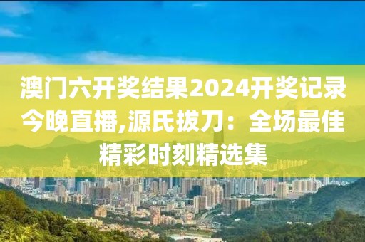 澳门六开奖结果2024开奖记录今晚直播,源氏拔刀：全场最佳精彩时刻精选集