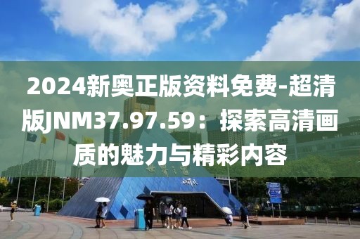 2024新奥正版资料免费-超清版JNM37.97.59：探索高清画质的魅力与精彩内容