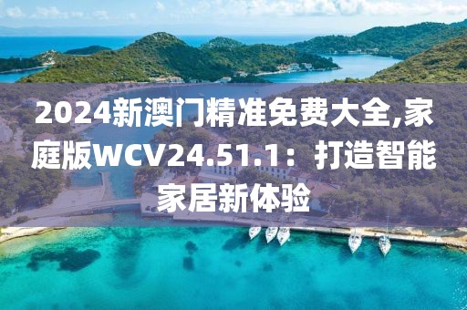 2024新澳门精准免费大全,家庭版WCV24.51.1：打造智能家居新体验