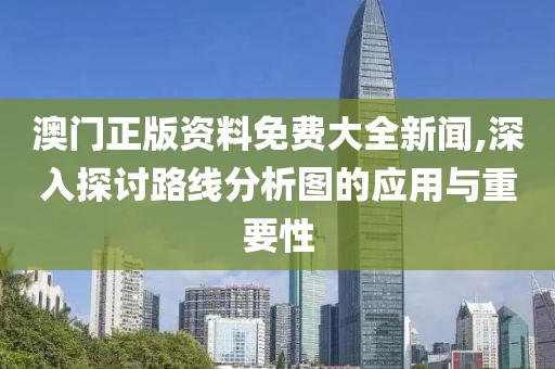 澳门正版资料免费大全新闻,深入探讨路线分析图的应用与重要性