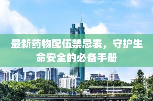 最新药物配伍禁忌表，守护生命安全的必备手册