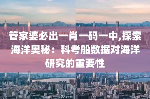 管家婆必出一肖一码一中,探索海洋奥秘：科考船数据对海洋研究的重要性