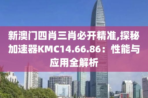新澳门四肖三肖必开精准,探秘加速器KMC14.66.86：性能与应用全解析