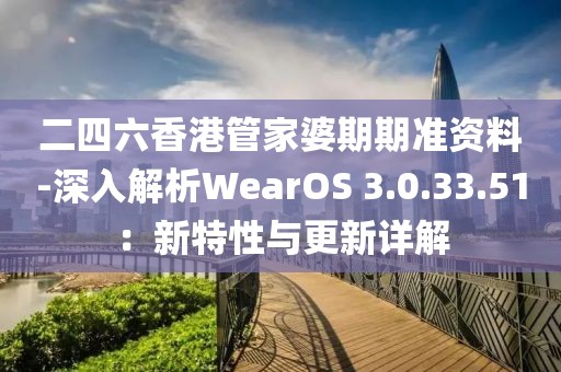 二四六香港管家婆期期准资料-深入解析WearOS 3.0.33.51：新特性与更新详解
