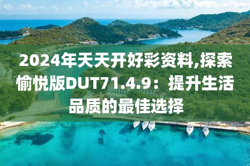 2024年天天开好彩资料,探索愉悦版DUT71.4.9：提升生活品质的最佳选择