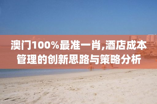 澳门100%最准一肖,酒店成本管理的创新思路与策略分析