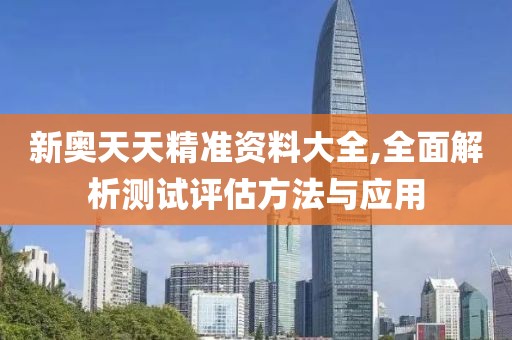 新奥天天精准资料大全,全面解析测试评估方法与应用
