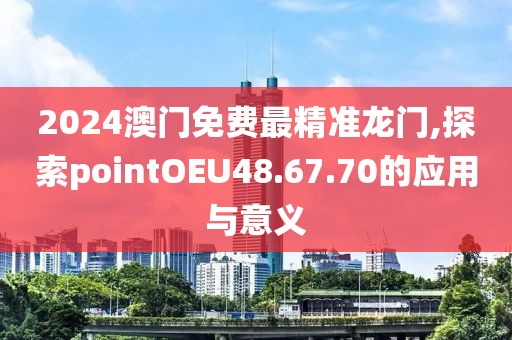 2024澳门免费最精准龙门,探索pointOEU48.67.70的应用与意义