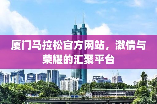 厦门马拉松官方网站，激情与荣耀的汇聚平台