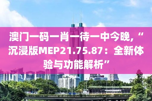 澳门一码一肖一待一中今晚,“沉浸版MEP21.75.87：全新体验与功能解析”