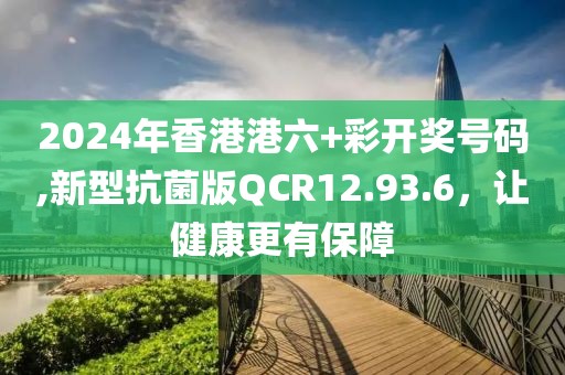 2024年香港港六+彩开奖号码,新型抗菌版QCR12.93.6，让健康更有保障