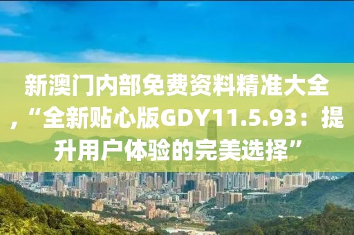 新澳门内部免费资料精准大全,“全新贴心版GDY11.5.93：提升用户体验的完美选择”