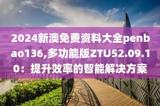 2024新澳免费资料大全penbao136,多功能版ZTU52.09.10：提升效率的智能解决方案