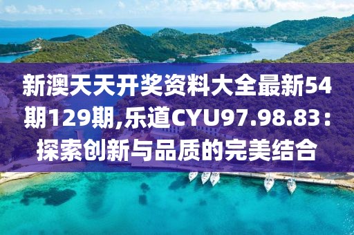 新澳天天开奖资料大全最新54期129期,乐道CYU97.98.83：探索创新与品质的完美结合