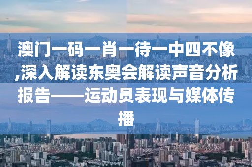 澳门一码一肖一待一中四不像,深入解读东奥会解读声音分析报告——运动员表现与媒体传播
