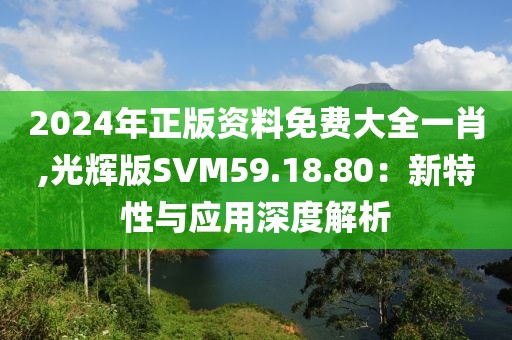 2024年正版资料免费大全一肖,光辉版SVM59.18.80：新特性与应用深度解析