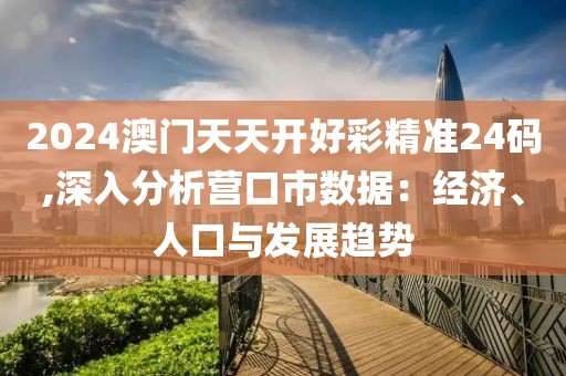 2024澳门天天开好彩精准24码,深入分析营口市数据：经济、人口与发展趋势