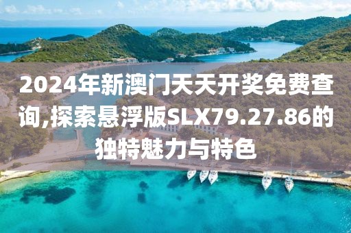 2024年新澳门天天开奖免费查询,探索悬浮版SLX79.27.86的独特魅力与特色
