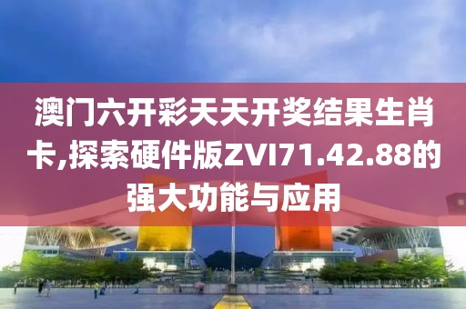 澳门六开彩天天开奖结果生肖卡,探索硬件版ZVI71.42.88的强大功能与应用