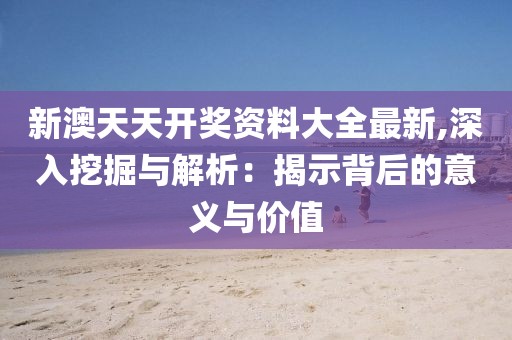 新澳天天开奖资料大全最新,深入挖掘与解析：揭示背后的意义与价值