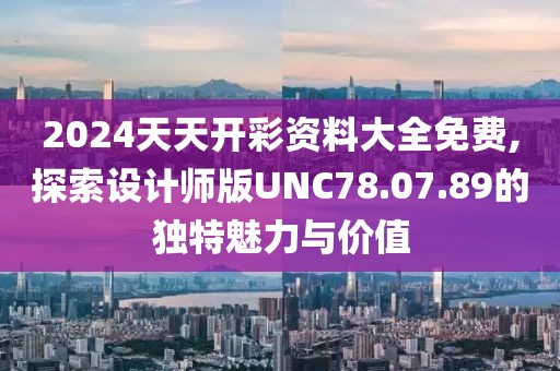 2024天天开彩资料大全免费,探索设计师版UNC78.07.89的独特魅力与价值