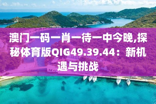 澳门一码一肖一待一中今晚,探秘体育版QIG49.39.44：新机遇与挑战
