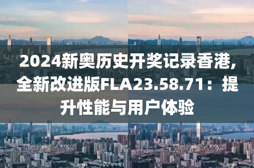 2024新奥历史开奖记录香港,全新改进版FLA23.58.71：提升性能与用户体验