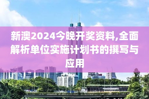 新澳2024今晚开奖资料,全面解析单位实施计划书的撰写与应用