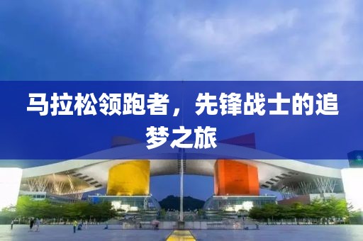 马拉松领跑者，先锋战士的追梦之旅