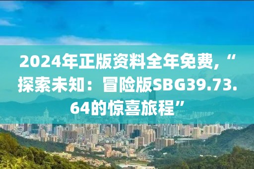 2024年正版资料全年免费,“探索未知：冒险版SBG39.73.64的惊喜旅程”