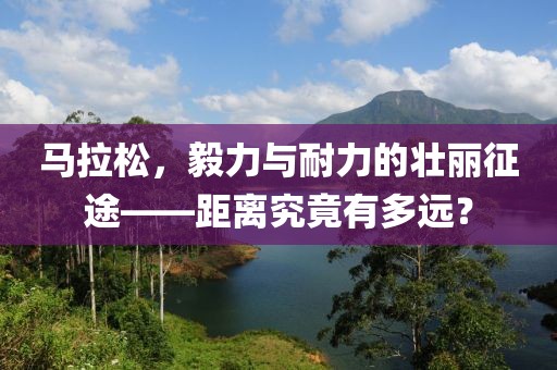 马拉松，毅力与耐力的壮丽征途——距离究竟有多远？