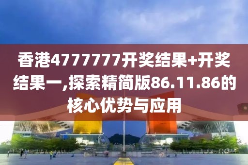 香港4777777开奖结果+开奖结果一,探索精简版86.11.86的核心优势与应用