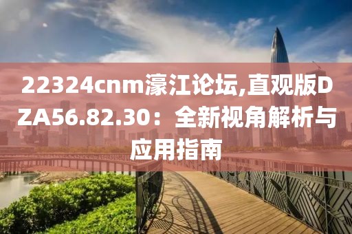 22324cnm濠江论坛,直观版DZA56.82.30：全新视角解析与应用指南