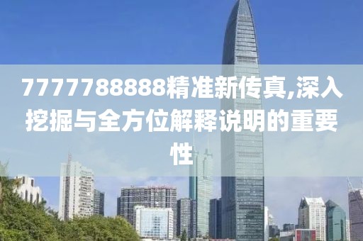 7777788888精准新传真,深入挖掘与全方位解释说明的重要性