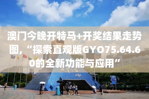 澳门今晚开特马+开奖结果走势图,“探索直观版GYO75.64.60的全新功能与应用”