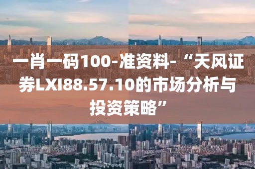 一肖一码100-准资料-“天风证券LXI88.57.10的市场分析与投资策略”