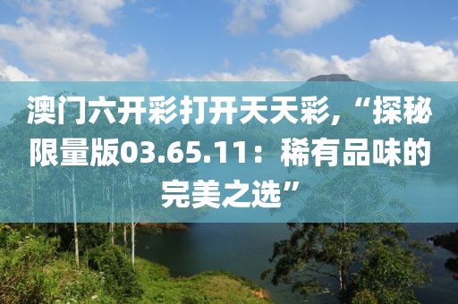 澳门六开彩打开天天彩,“探秘限量版03.65.11：稀有品味的完美之选”