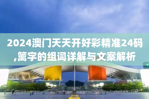 2024澳门天天开好彩精准24码,篱字的组词详解与文案解析