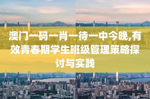 澳门一码一肖一待一中今晚,有效青春期学生班级管理策略探讨与实践