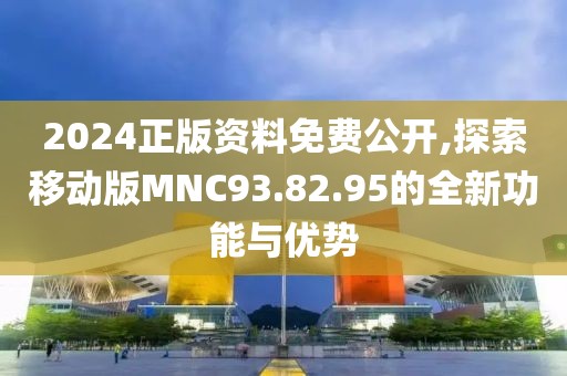 2024正版资料免费公开,探索移动版MNC93.82.95的全新功能与优势