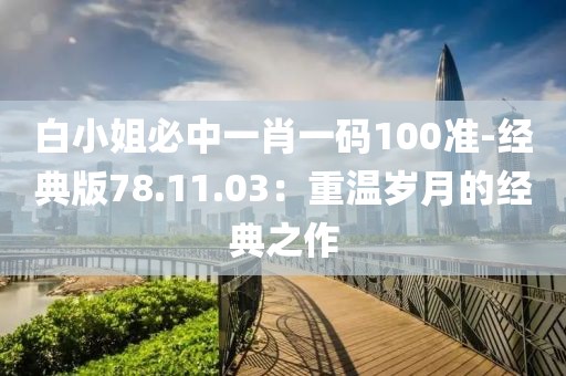 白小姐必中一肖一码100准-经典版78.11.03：重温岁月的经典之作