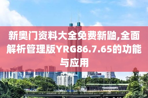 新奥门资料大全免费新鼬,全面解析管理版YRG86.7.65的功能与应用