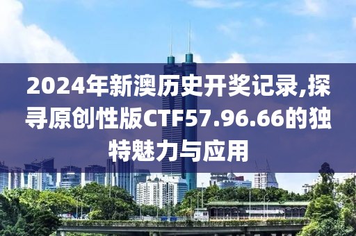 2024年新澳历史开奖记录,探寻原创性版CTF57.96.66的独特魅力与应用