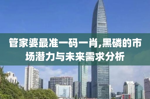 管家婆最准一码一肖,黑磷的市场潜力与未来需求分析