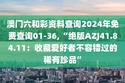 澳门六和彩资料查询2024年免费查询01-36,“绝版AZJ41.84.11：收藏爱好者不容错过的稀有珍品”