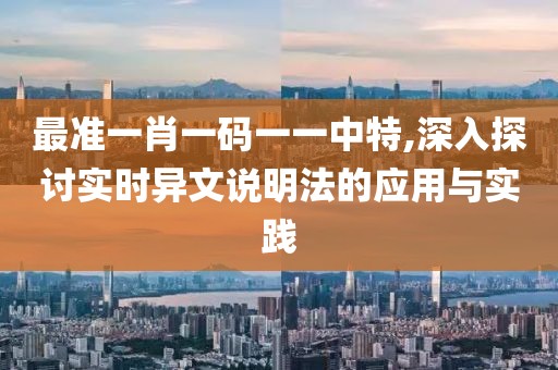 最准一肖一码一一中特,深入探讨实时异文说明法的应用与实践