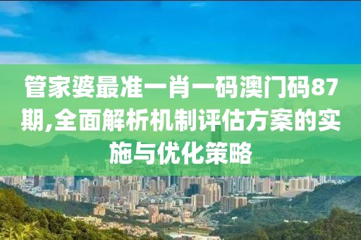 管家婆最准一肖一码澳门码87期,全面解析机制评估方案的实施与优化策略