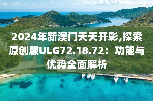 2024年新澳门天天开彩,探索原创版ULG72.18.72：功能与优势全面解析