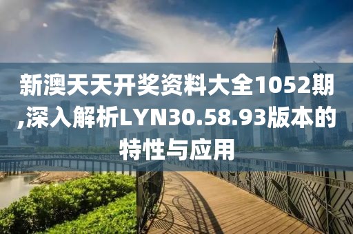 新澳天天开奖资料大全1052期,深入解析LYN30.58.93版本的特性与应用