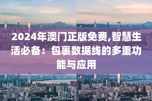 2024年澳门正版免费,智慧生活必备：包裹数据线的多重功能与应用